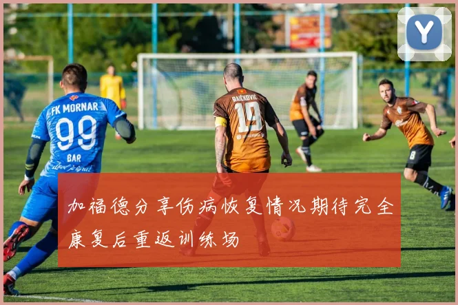 加福德分享伤病恢复情况期待完全康复后重返训练场