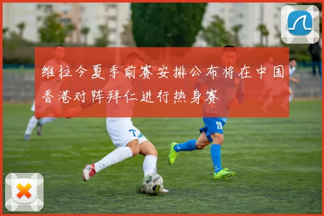 维拉今夏季前赛安排公布将在中国香港对阵拜仁进行热身赛