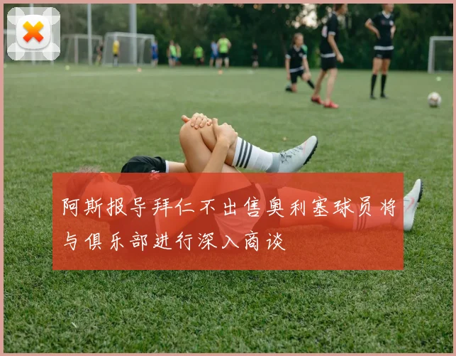 阿斯报导拜仁不出售奥利塞球员将与俱乐部进行深入商谈