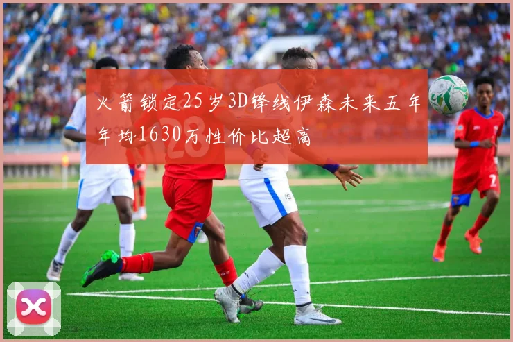 火箭锁定25岁3D锋线伊森未来五年年均1630万性价比超高
