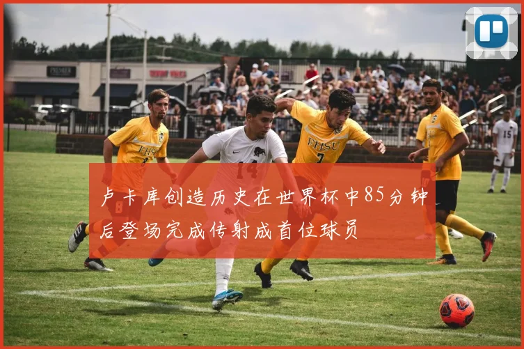卢卡库创造历史在世界杯中85分钟后登场完成传射成首位球员