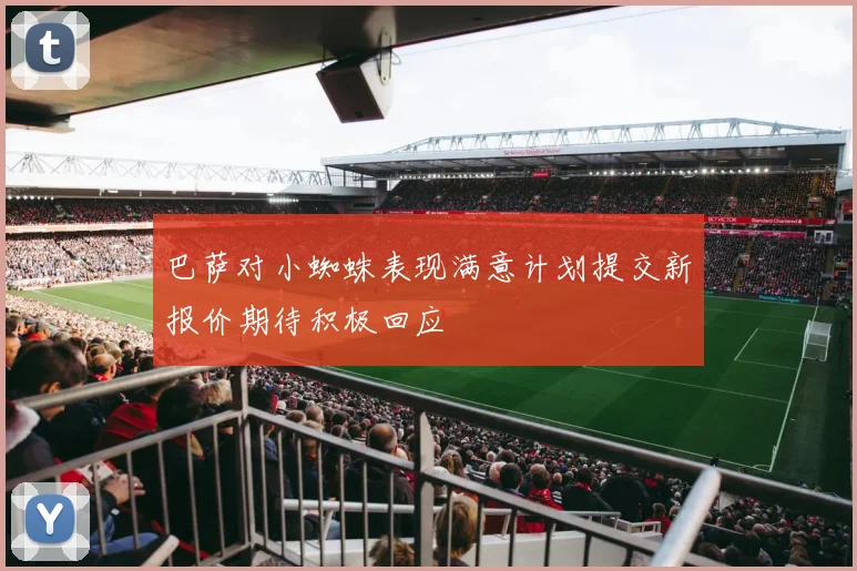 巴萨对小蜘蛛表现满意计划提交新报价期待积极回应