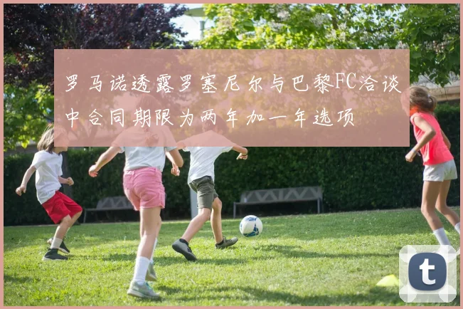 罗马诺透露罗塞尼尔与巴黎FC洽谈中合同期限为两年加一年选项