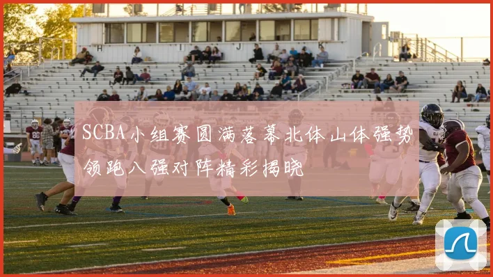 SCBA小组赛圆满落幕北体山体强势领跑八强对阵精彩揭晓