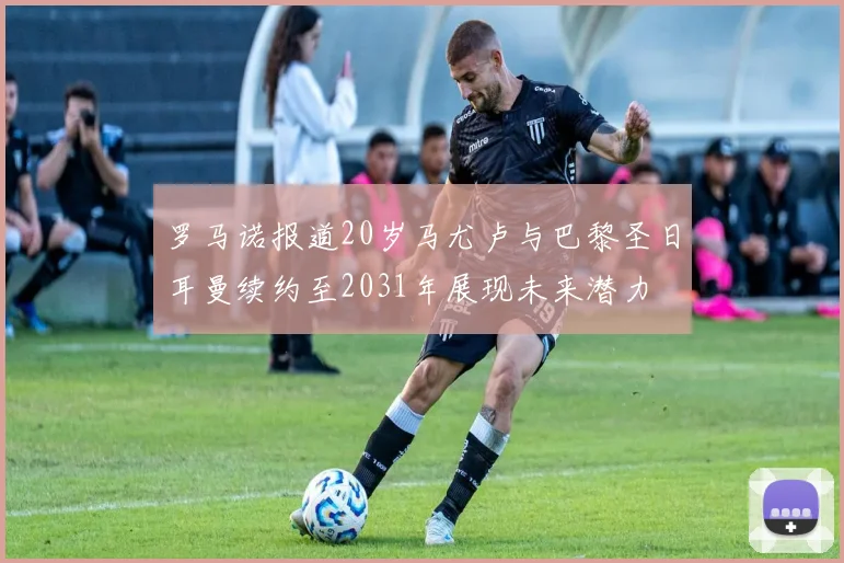罗马诺报道20岁马尤卢与巴黎圣日耳曼续约至2031年展现未来潜力