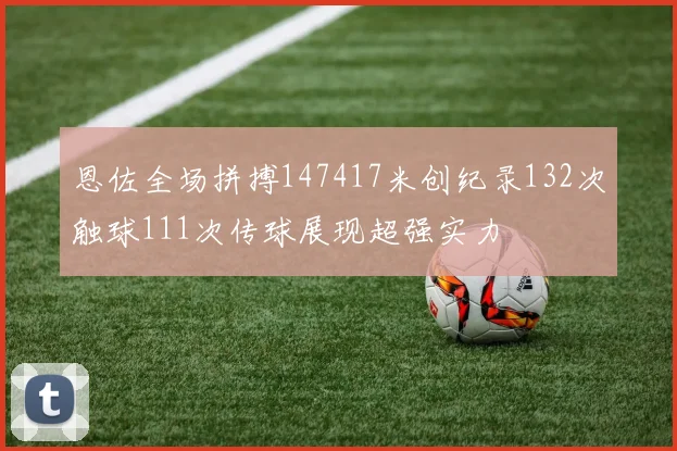 恩佐全场拼搏147417米创纪录132次触球111次传球展现超强实力