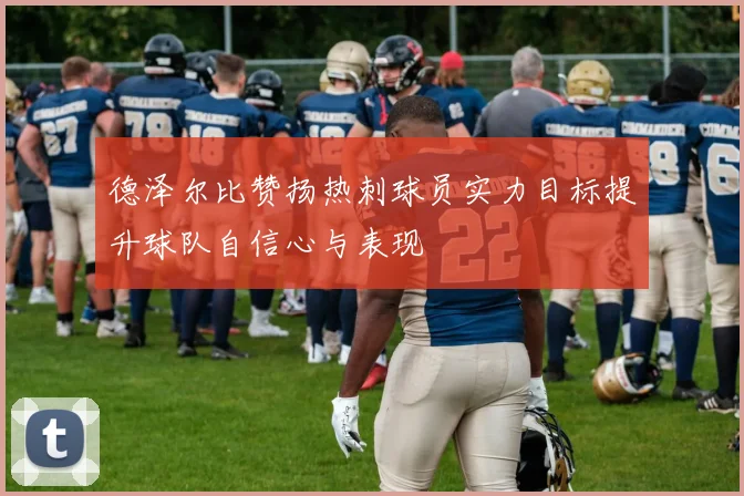 德泽尔比赞扬热刺球员实力目标提升球队自信心与表现