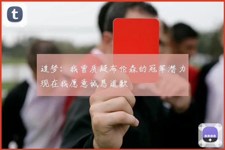 追梦：我曾质疑布伦森的冠军潜力现在我愿意诚恳道歉