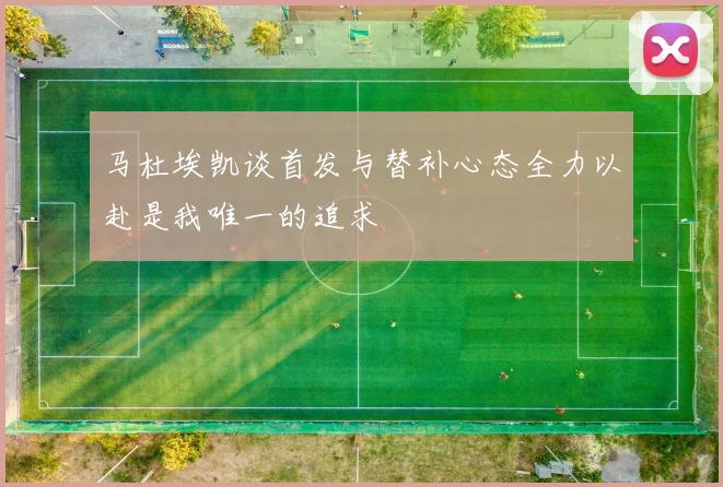 马杜埃凯谈首发与替补心态全力以赴是我唯一的追求
