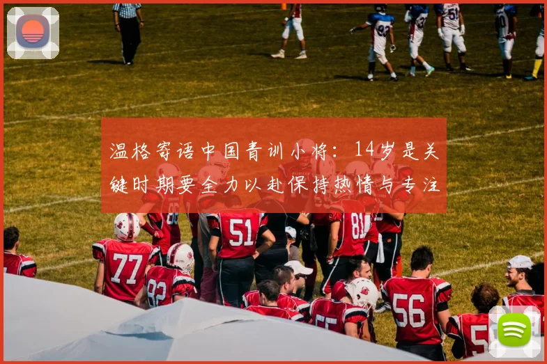 温格寄语中国青训小将：14岁是关键时期要全力以赴保持热情与专注