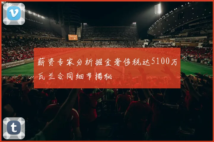 薪资专家分析掘金奢侈税达5100万瓦兰合同细节揭秘