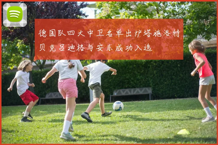德国队四大中卫名单出炉塔施洛特贝克吕迪格与安东成功入选