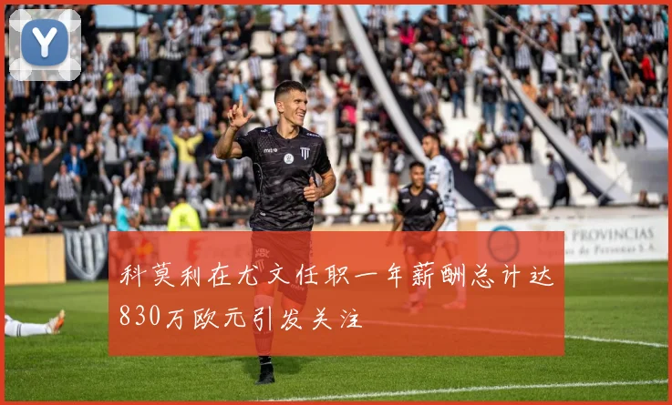 科莫利在尤文任职一年薪酬总计达830万欧元引发关注