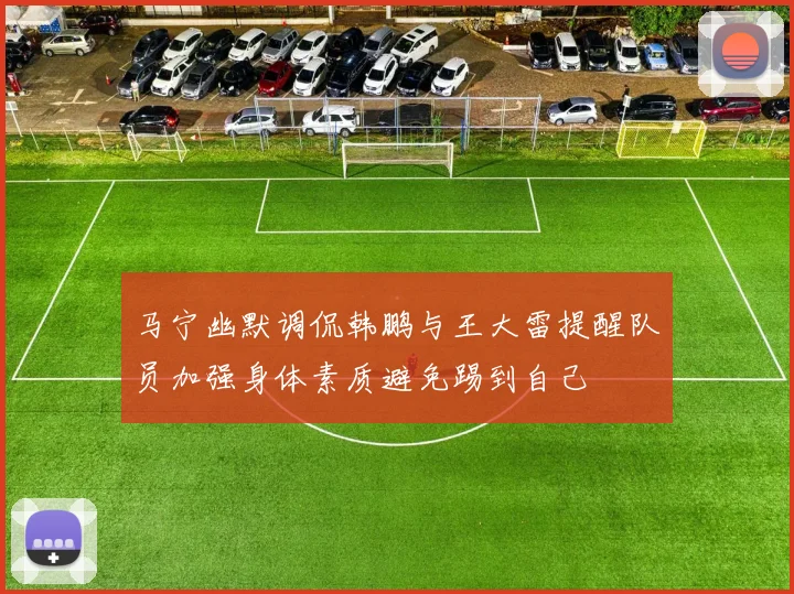 马宁幽默调侃韩鹏与王大雷提醒队员加强身体素质避免踢到自己