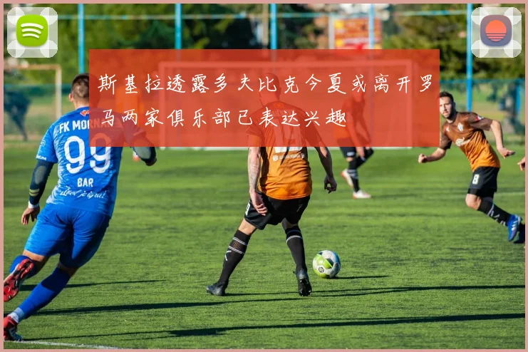 斯基拉透露多夫比克今夏或离开罗马两家俱乐部已表达兴趣